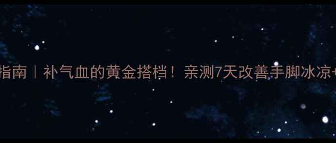 党参粉养生指南补气血的黄金搭档亲测7天改善手脚冰凉增强免疫力