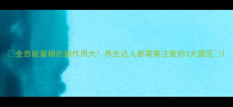 全息能量桶的副作用大养生达人都需要注意的3大雷区