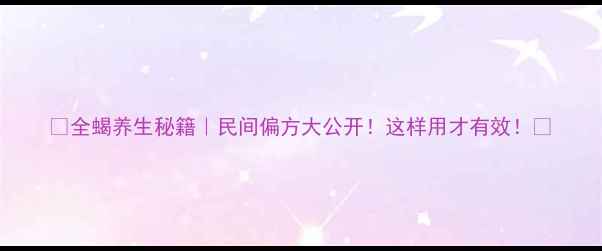 图片 🌿全蝎养生秘籍｜民间偏方大公开！这样用才有效！🌿