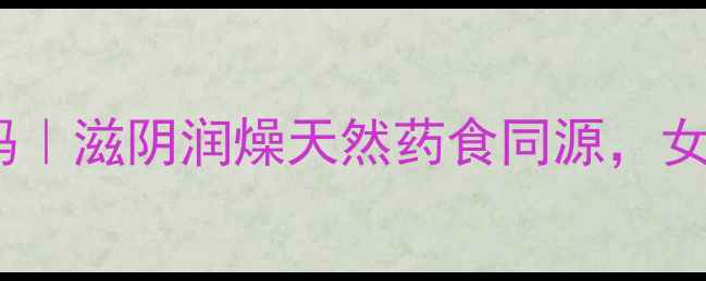 图片 🌿八月炸的养生密码｜滋阴润燥天然药食同源，女性必看养生秘籍💡1
