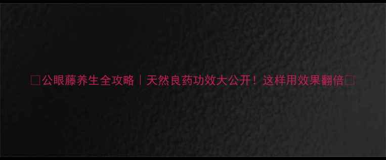 公眼藤养生全攻略天然良药功效大公开这样用效果翻倍