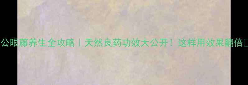 图片 🌿公眼藤养生全攻略｜天然良药功效大公开！这样用效果翻倍🌿2