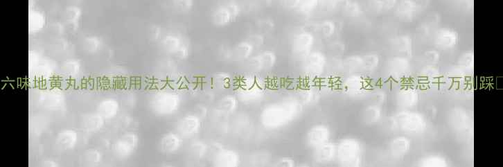 六味地黄丸的隐藏用法大公开3类人越吃越年轻这4个禁忌千万别踩