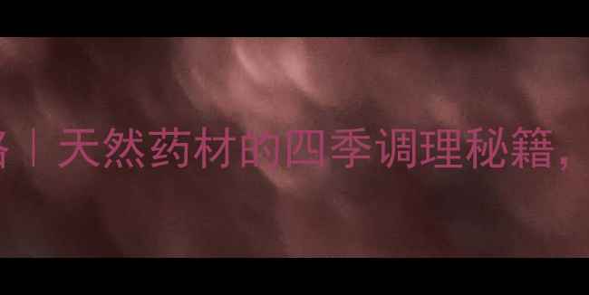 图片 🌿六味子养生全攻略｜天然药材的四季调理秘籍，这样吃效果翻倍！2