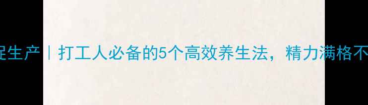 养生促生产打工人必备的5个高效养生法精力满格不熬夜
