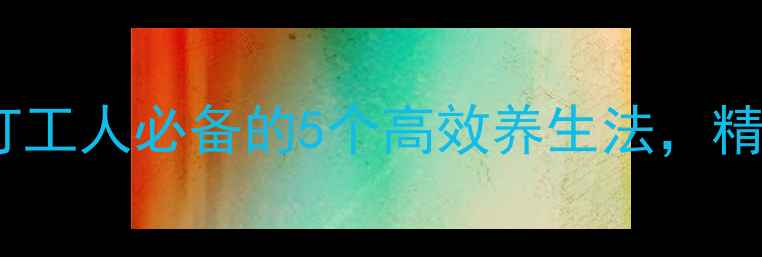 图片 🌿养生促生产｜打工人必备的5个高效养生法，精力满格不熬夜！2