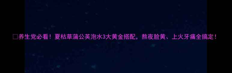 图片 🌿养生党必看！夏枯草蒲公英泡水3大黄金搭配，熬夜脸黄、上火牙痛全搞定！