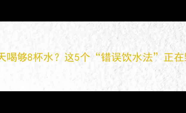 养生党必看每天喝够8杯水这5个错误饮水法正在毁掉你的健康