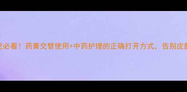 养生党必看药膏交替使用中药护理的正确打开方式告别皮肤依赖