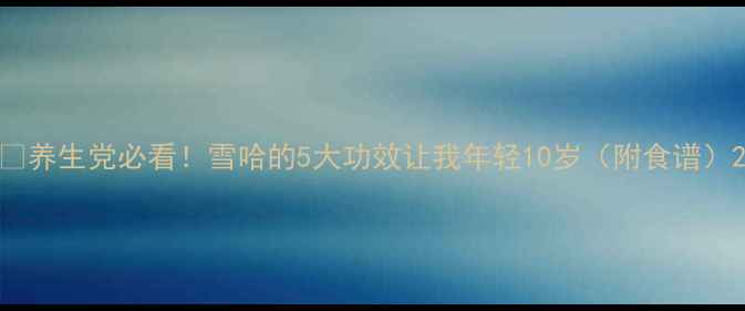 图片 🌿养生党必看！雪哈的5大功效让我年轻10岁（附食谱）2