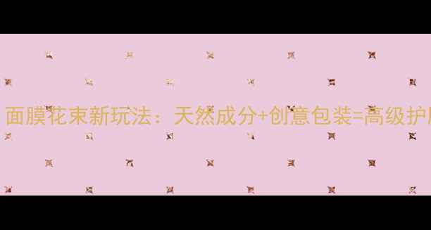 养生党必看面膜花束新玩法天然成分创意包装高级护肤仪式感