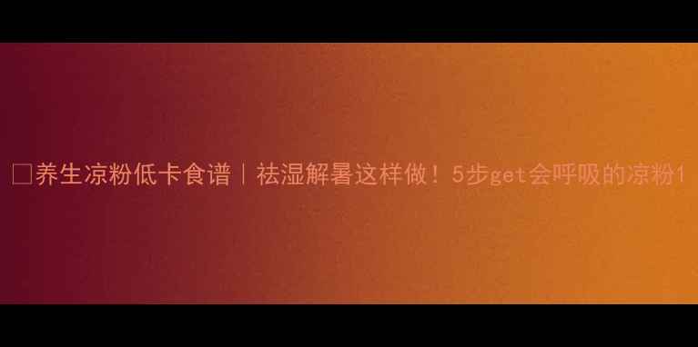 养生凉粉低卡食谱祛湿解暑这样做5步get会呼吸的凉粉