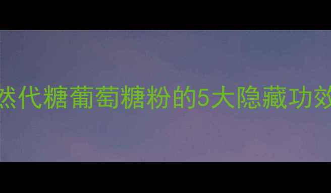 图片 🌿养生必备！天然代糖葡萄糖粉的5大隐藏功效｜控糖人群必看