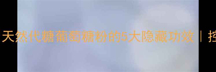 养生必备天然代糖葡萄糖粉的5大隐藏功效控糖人群必看