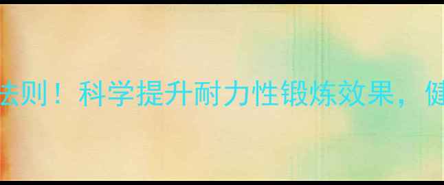 图片 🌿养生必看5大黄金法则！科学提升耐力性锻炼效果，健康寿命延长10年？1
