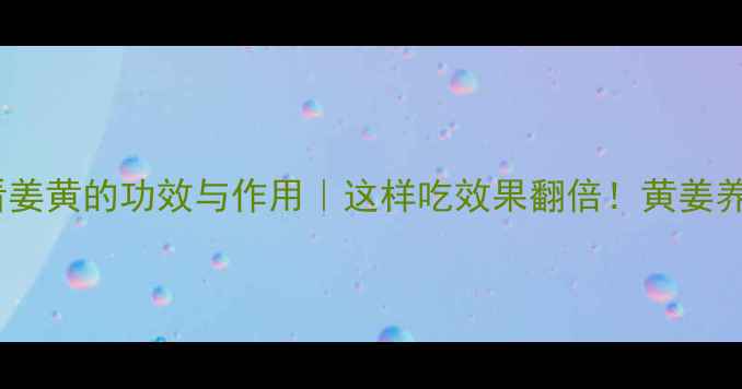 养生必看姜黄的功效与作用这样吃效果翻倍黄姜养生全攻略