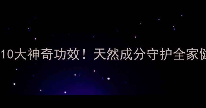 养生必看甘草多糖的10大神奇功效天然成分守护全家健康附详细食用指南