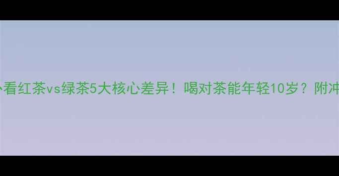 养生必看红茶vs绿茶5大核心差异喝对茶能年轻10岁附冲泡指南