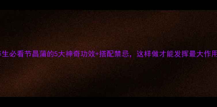 图片 🌿养生必看节昌蒲的5大神奇功效+搭配禁忌，这样做才能发挥最大作用！1