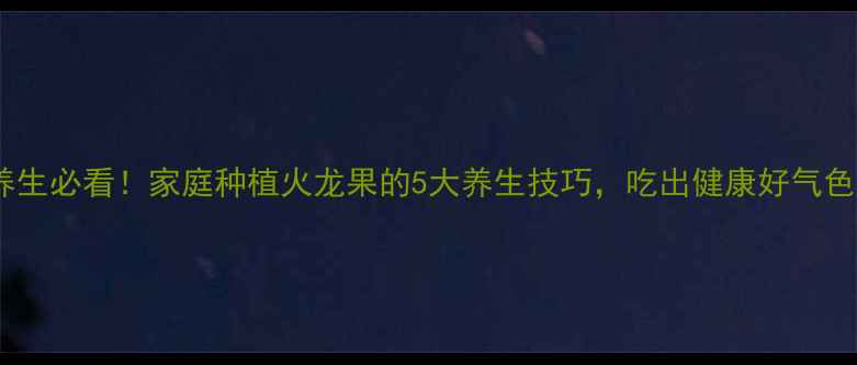 养生必看家庭种植火龙果的5大养生技巧吃出健康好气色
