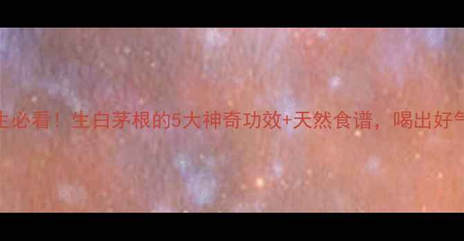 养生必看生白茅根的5大神奇功效天然食谱喝出好气色