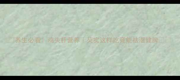 图片 🌿养生必看！鸡头杆营养｜芡实这样吃竟能祛湿健脾💡🌾