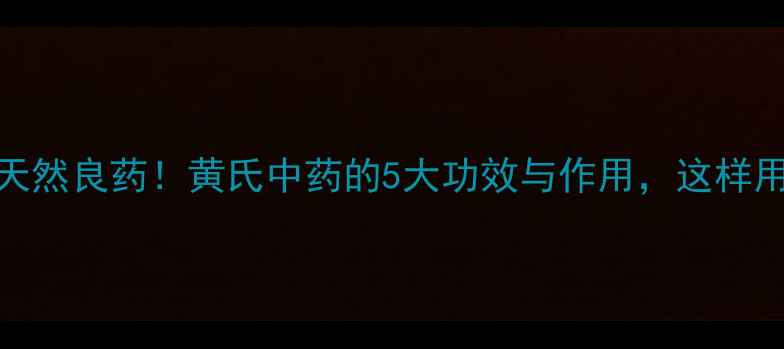 图片 🌿养生必知的天然良药！黄氏中药的5大功效与作用，这样用效果翻倍！🌿
