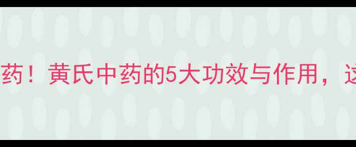 养生必知的天然良药黄氏中药的5大功效与作用这样用效果翻倍