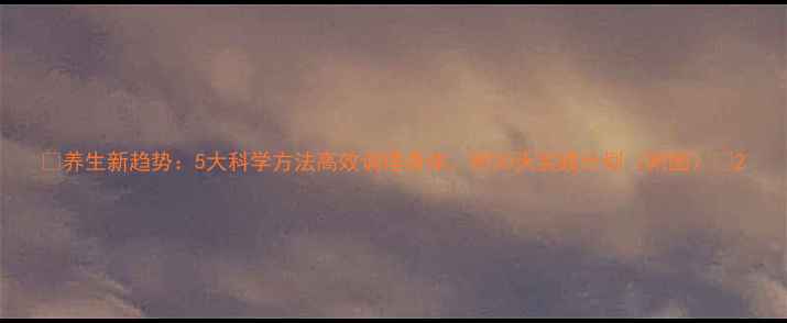 图片 🌿养生新趋势：5大科学方法高效调理身体，附30天实践计划（附图）🌿2