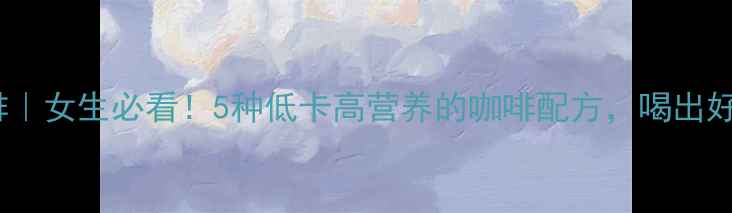 养生特调咖啡女生必看5种低卡高营养的咖啡配方喝出好气色抗衰老