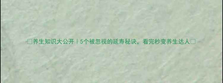养生知识大公开5个被忽视的延寿秘诀看完秒变养生达人