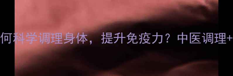养生知识如何科学调理身体提升免疫力中医调理饮食作息全攻略