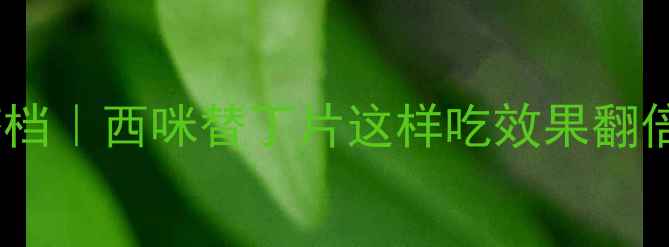 图片 🌿养胃护胃黄金搭档｜西咪替丁片这样吃效果翻倍！胃不好必看🍵1