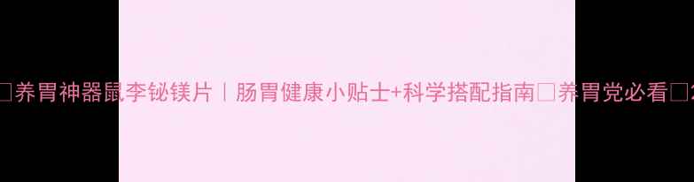 养胃神器鼠李铋镁片肠胃健康小贴士科学搭配指南养胃党必看