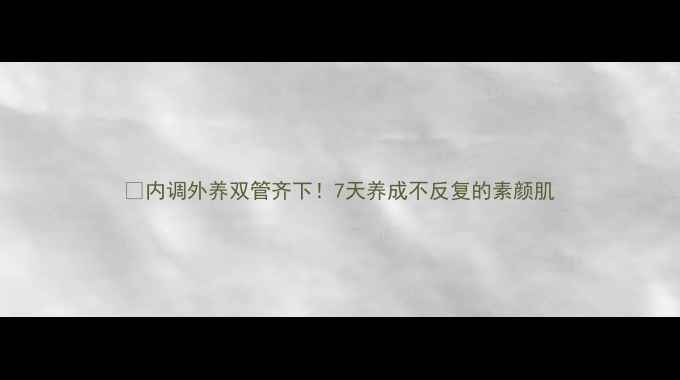 图片 🌿内调外养双管齐下！7天养成不反复的素颜肌