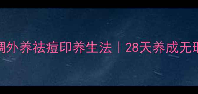 图片 🌿内调外养祛痘印养生法｜28天养成无瑕肌🌿