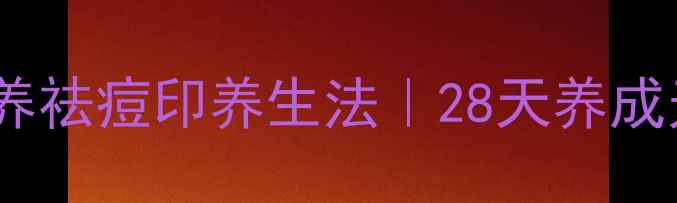内调外养祛痘印养生法28天养成无瑕肌