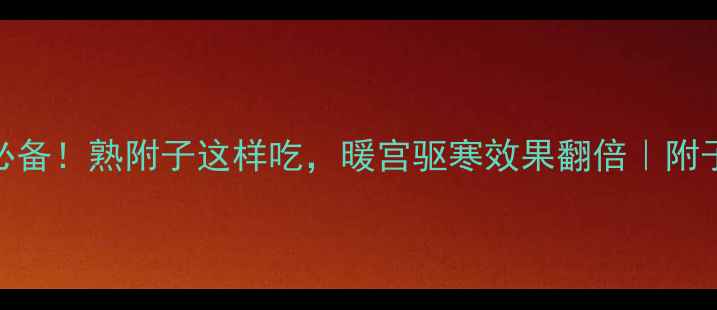 冬季养生必备熟附子这样吃暖宫驱寒效果翻倍附子药膳全攻略