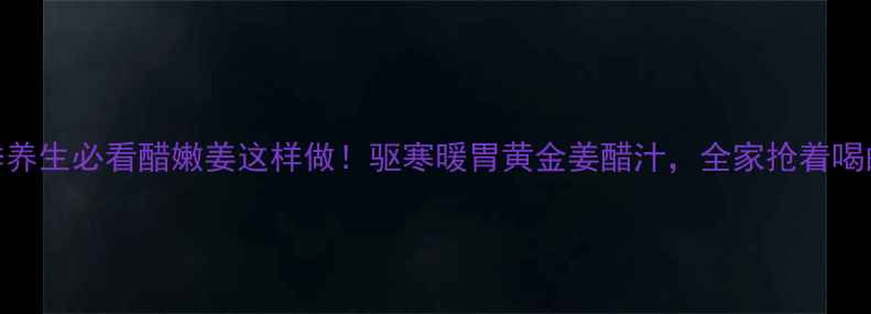 冬季养生必看醋嫩姜这样做驱寒暖胃黄金姜醋汁全家抢着喝的秘方