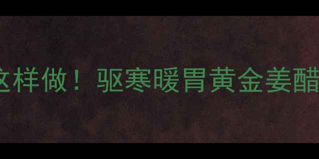 图片 🌿冬季养生必看醋嫩姜这样做！驱寒暖胃黄金姜醋汁，全家抢着喝的秘方1