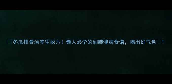 冬瓜排骨汤养生秘方懒人必学的润肺健脾食谱喝出好气色
