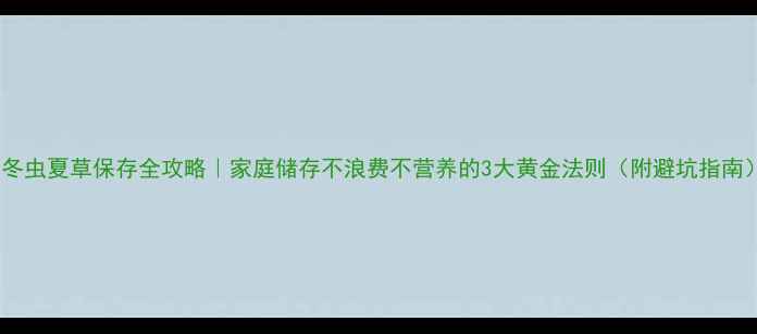 图片 🌿冬虫夏草保存全攻略｜家庭储存不浪费不营养的3大黄金法则（附避坑指南）1