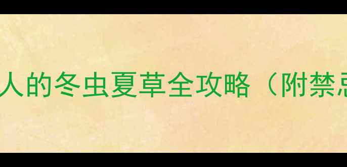 冬虫夏草功效大养生达人的冬虫夏草全攻略附禁忌清单科学养生不踩坑