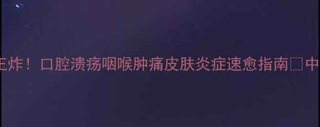 冰硼散用法全中药外用王炸口腔溃疡咽喉肿痛皮肤炎症速愈指南中药养生家庭必备冰硼散攻略
