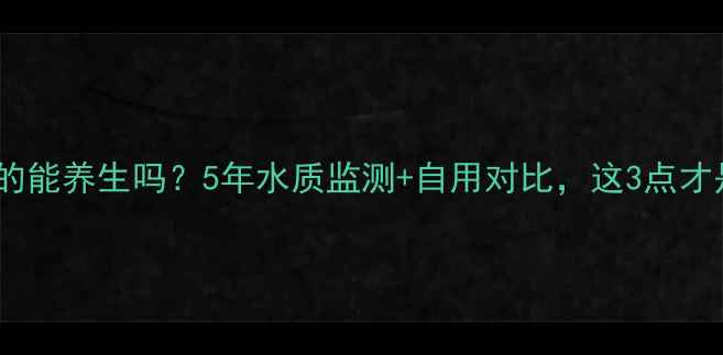 净水器真的能养生吗5年水质监测自用对比这3点才是关键