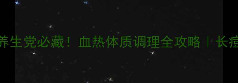 凉血方1号养生党必藏血热体质调理全攻略长痘舌疮克星