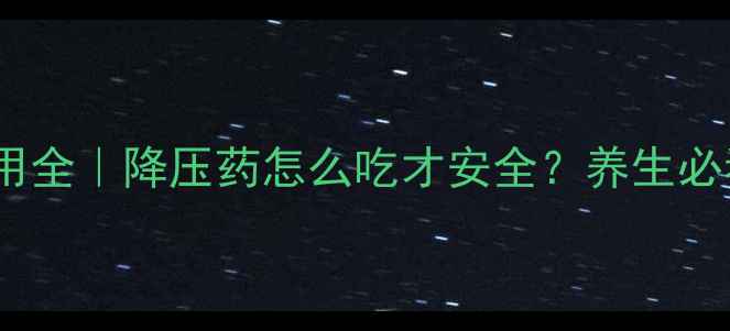 利血平副作用全降压药怎么吃才安全养生必看避坑指南