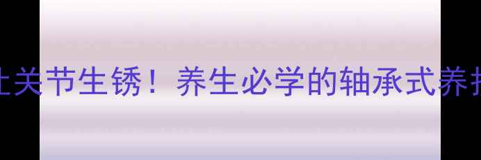 图片 🌿别让关节生锈！养生必学的轴承式养护法🌿