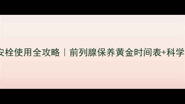 前列安栓使用全攻略前列腺保养黄金时间表科学起效