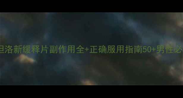 图片 🌿前列腺保养神器！盐酸坦洛新缓释片副作用全+正确服用指南50+男性必看！科学应对前列腺问题2